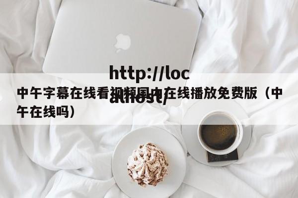 中午字幕在线看视频国内在线播放免费版（中午在线吗）