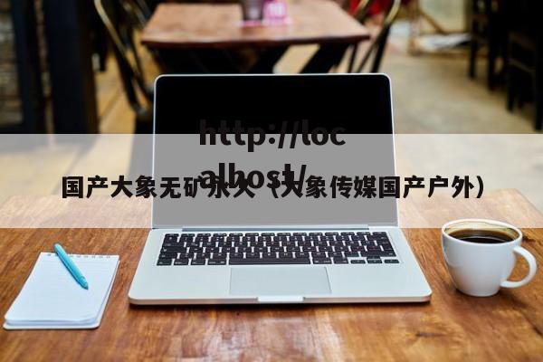国产大象无矿永久（大象传媒国产户外）